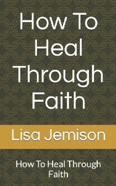 How To Heal Through Faith: How To Heal Through Faith by Lisa Ann Jemison