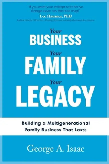 Your Business, Your Family, Your Legacy: Building a Multigenerational Family Business That Lasts by George A. Isaac