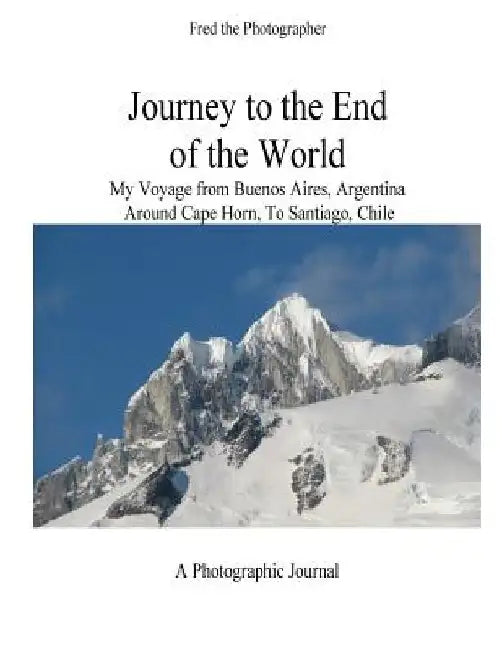 Journey to the End of the World: My Voyage from Buenos Aires, Argentina Around Cape Horn to Santiago, Chile by Fred B. Kleinschnitz