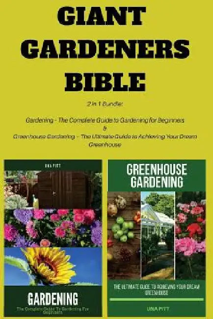 Giant Gardeners Bible: 2 in 1 Bundle: Gardening - The Complete Guide to Gardening for Beginners, Greenhouse Gardening - The Ultimate Guide to by Una Pitt