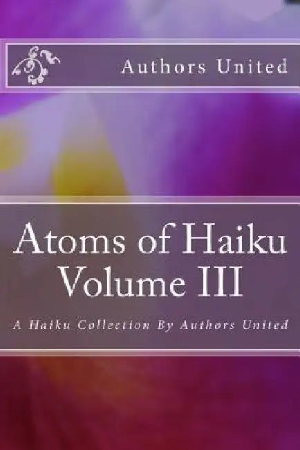 Atoms of Haiku Volume III: A Haiku Collection By Authors United by Don Baird