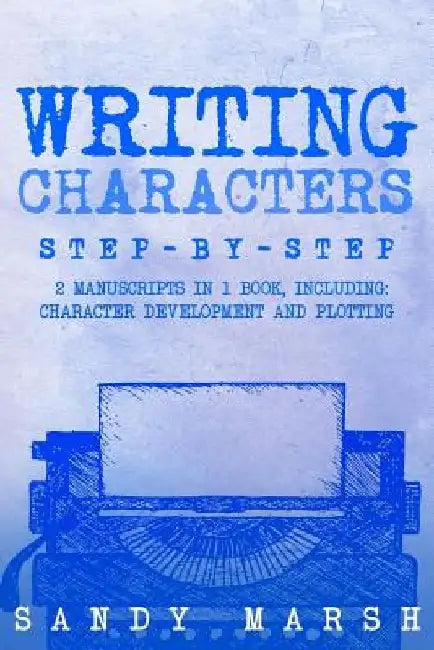 Writing Characters: Step-by-Step - 2 Manuscripts in 1 Book - Essential Character Archetypes, Character Emotions and Character Writing Tric by Sandy Marsh