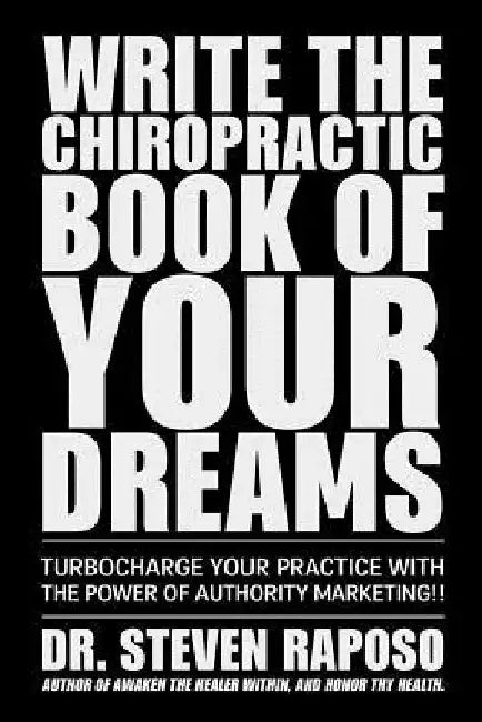 Write The Chiropractic Book of Your Dreams: Turbocharge Your Practive with The Power of Authority Marketing!! by Steven Raposo