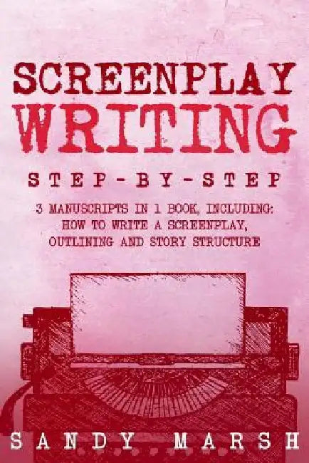 Screenplay Writing: Step-by-Step - 3 Manuscripts in 1 Book - Essential Scriptwriting, Screenplay Outlining and Screenplay Story Structure by Sandy Marsh