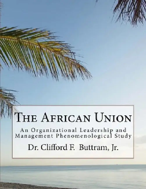 The African Union: An Organizational Leadership and Management Phenomenological Study by Clifford F. Buttram Jr