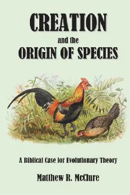 Creation and the Origin of Species: A Biblical Case for Evolutionary Theory by Matthew R. McClure Ph. D.