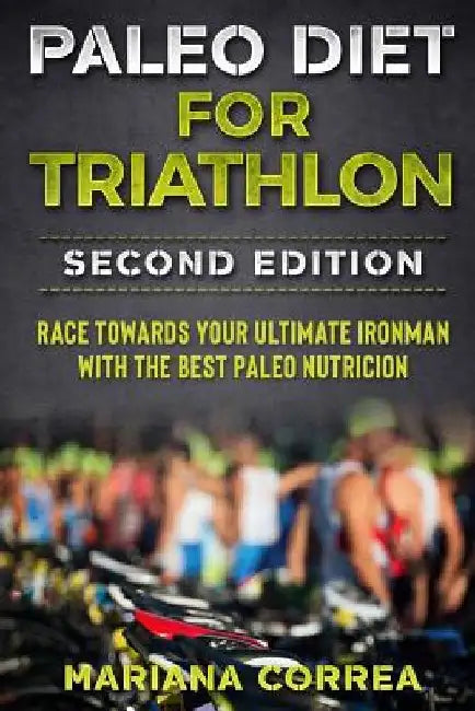 PALEO DIET FOR TRIATHLON SECOND EDITiON: RACE TOWARDS YOUR ULTIMATE IRONMAN WiTH THE BEST PALEO NUTRICION by Mariana Correa