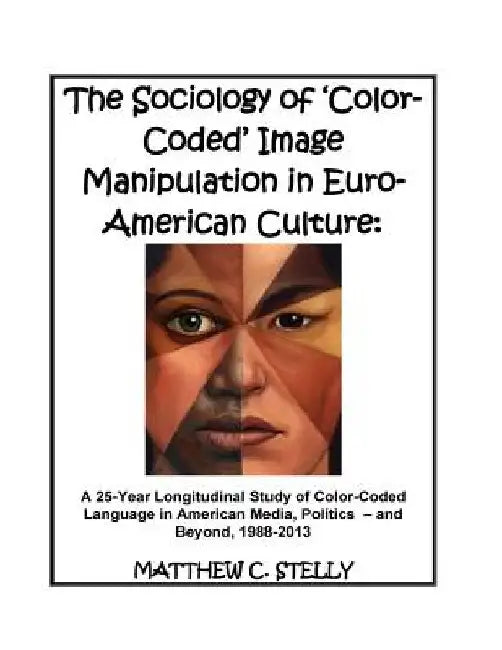 The Sociology of ?Color-Coded? Image Manipulation in Euro-American Culture: A 25-Year Longitudinal Study of Color-Coded Language in American Media, Po by Matthew C. Stelly