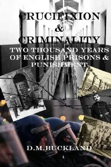Crucifixion & Criminality: Two Thousand Years of English Prisons & Punishment by D. M. Buckland