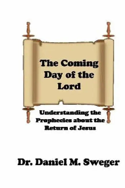 The Coming Day of the Lord: Understanding the Prophecies About the Return of Jesus by Daniel M. Sweger