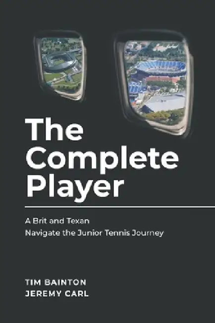 The Complete Player: A Brit and A Texan Navigate the Junior Tennis Journey by Jeremy Carl