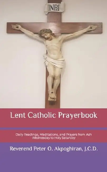 Lent Catholic Prayerbook: Daily Readings, Meditations, and Prayers from Ash Wednesday to Holy Saturday by J. C. D. Peter O. Akpoghiran