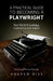 A Practical Guide to Becoming a Playwright: Real World Knowledge, Experience and Insight by Andrew Biss