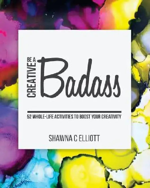 Be A Creative Badass: 52 Whole-Life Activities to Boost Your Creativity by Shawna C. Elliott