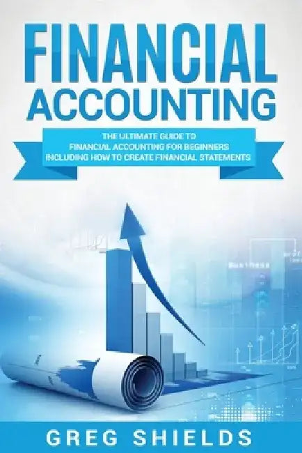 Financial Accounting: The Ultimate Guide to Financial Accounting for Beginners Including How to Create and Analyze Financial Statements by Greg Shields