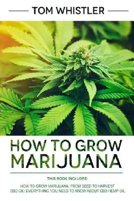 How to Grow Marijuana: 2 Manuscripts - How to Grow Marijuana: From Seed to Harvest - Complete Step by Step Guide for Beginners & CBD Hemp Oil by Tom Whistler