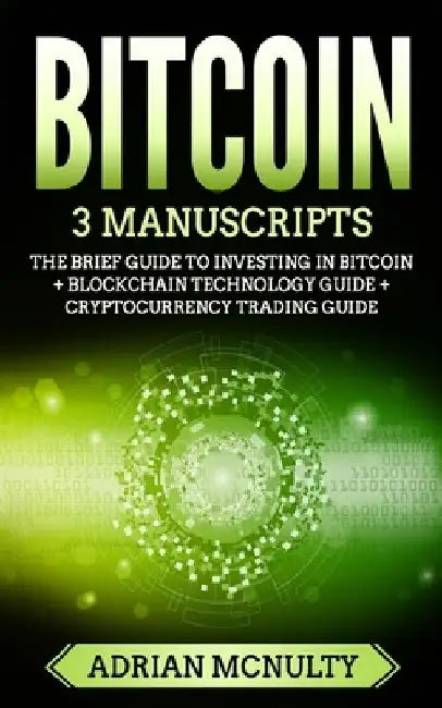 Bitcoin: 3 Manuscripts: The Brief Guide To Investing In Bitcoin + Blockchain Technology Guide + Cryptocurrency Trading Guide by Adrian McNulty