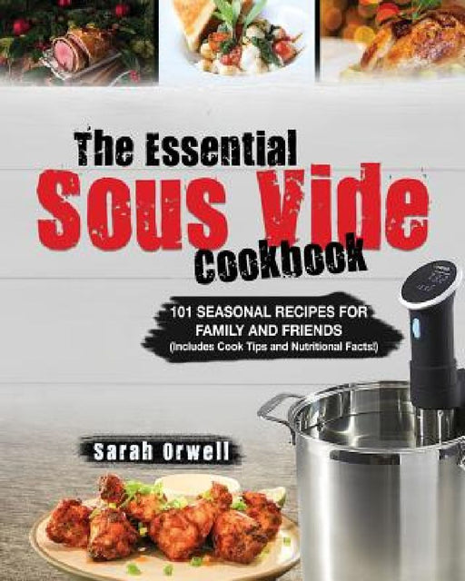 The Essential Sous Vide Cookbook: 101 Seasonal Recipes for Family and Friends using Sous Vide Precision Cooker (Includes Cook Tips & Nutrition Facts!) by Sarah Orwell
