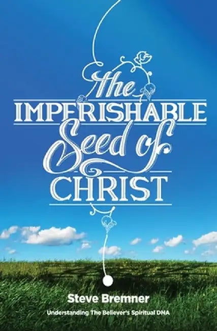 The Imperishable Seed Of Christ: Understanding by Bremner, Steve