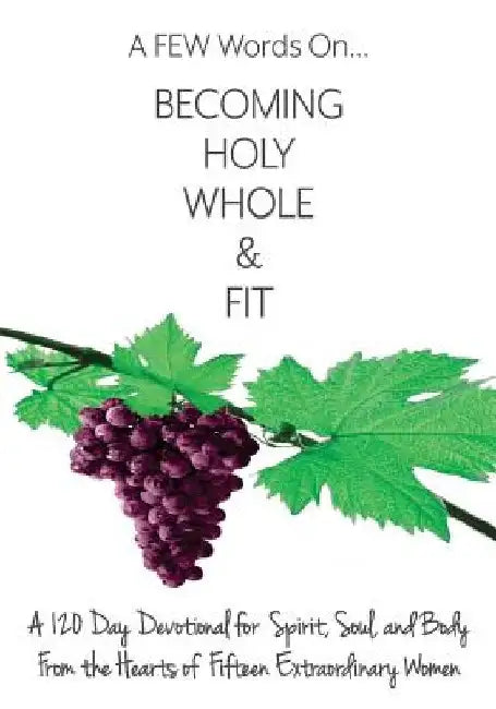A FEW Words On Becoming Holy, Whole, & Fit: A 120-Day Devotional for Spirit, Soul, and Body From the Hearts of Fifteen Extraordinary Women by Tamara Fink