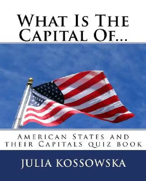 What Is The Capital Of...: American States and their Capitals quiz book by Julia Kossowska