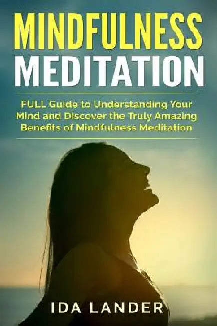 Mindfulness Meditation: FULL Guide to Understanding Your Mind and Discover the Truly Amazing Benefits of Mindfulness Meditation by Ida Lander