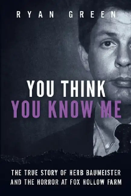 You Think You Know Me: The True Story of Herb Baumeister and the Horror at Fox Hollow Farm by Ryan Green
