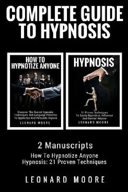 Hypnosis: Complete Guide To Hypnosis - 2 Manuscripts - How To Hypnotize Anyone, Hypnosis: 21 Proven Techniques by Leonard Moore