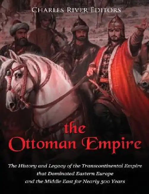 The Ottoman Empire: The History and Legacy of the Transcontinental Empire that Dominated Eastern Europe and the Middle East for Nearly 500 Years by Charles River