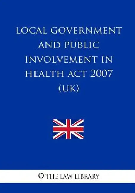 Local Government and Public Involvement in Health Act 2007 (UK) by The Law Library