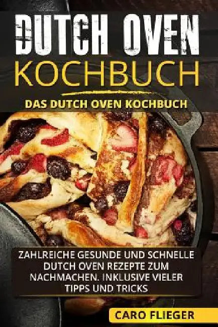 Dutch Oven Kochbuch: Das Dutch Oven Kochbuch. Zahlreiche gesunde und schnelle Dutch Oven Rezepte zum Nachmachen. Inklusive vieler Tipps und Tricks. by Flieger, Caro