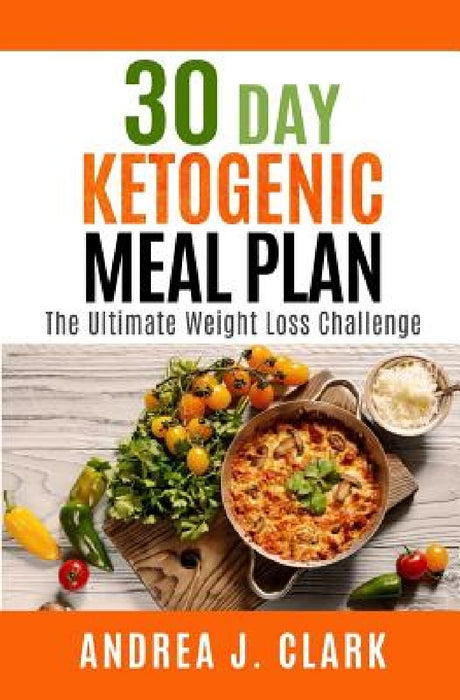 30 Day Ketogenic Meal Plan: The Ultimate Weight Loss Challenge by Andrea J. Clark