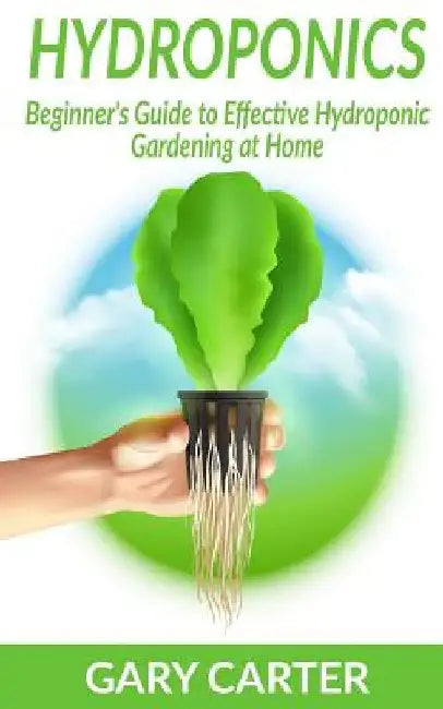 Hydroponics: Beginner's Guide to Effective Hydroponic Gardening at Home by Gary Carter