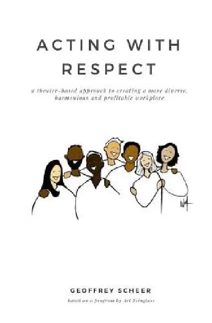 Acting with Respect: a theater-based approach to creating a more diverse, harmonious and profitable workplace by Art Feinglass