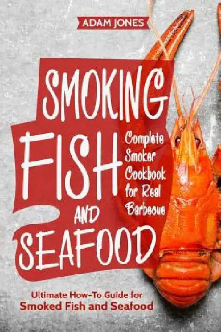 Smoking Fish and Seafood: Complete Smoker Cookbook for Real Barbecue, Ultimate How-To Guide for Smoked Fish and Seafood by Adam Jones