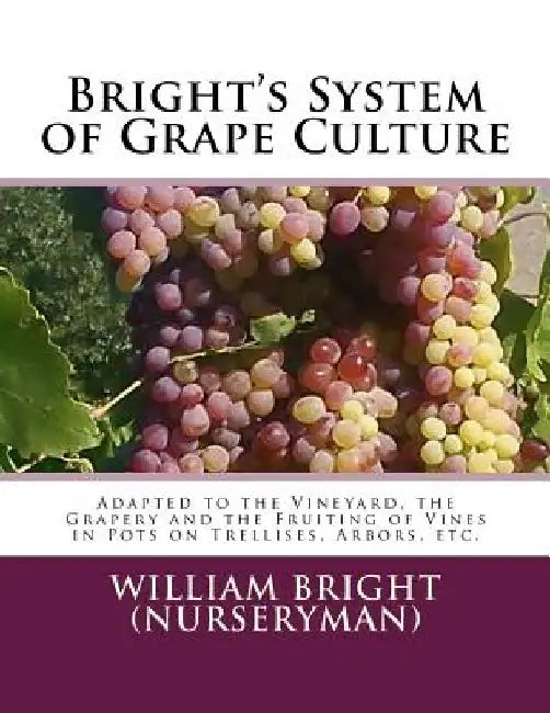 Bright's System of Grape Culture: Adapted to the Vineyard, the Grapery and the Fruiting of Vines in Pots on Trellises, Arbors, etc. by Roger Chambers