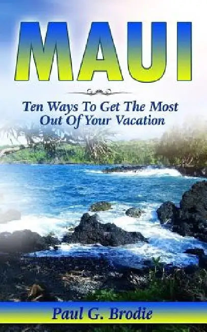 Maui: Ten Ways to Get the Most Out Of Your Vacation by Paul Brodie