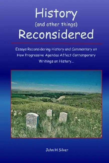 History (and other things) Reconsidered: Essays Reconsidering History and How Progressive Agendas Affect Contemporary Writings on History by John H. Silver