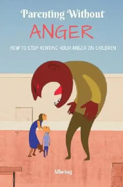 Parenting Without Anger: How To Stop Venting Your Anger On Children by Albeing