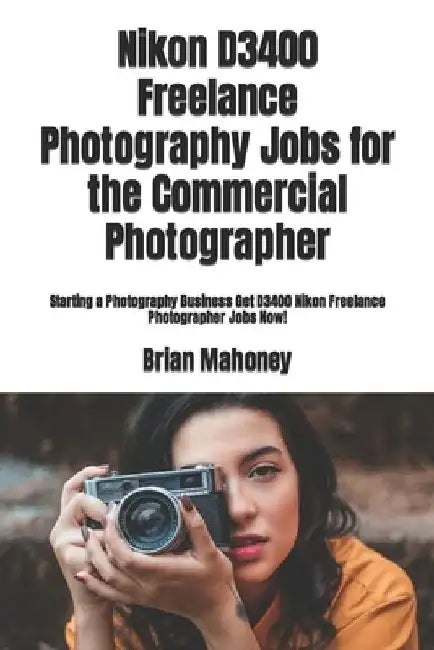 Nikon D3400 Freelance Photography Jobs for the Commercial Photographer: Starting a Photography Business Get D3400 Nikon Freelance Photographer Jobs No by Brian Mahoney