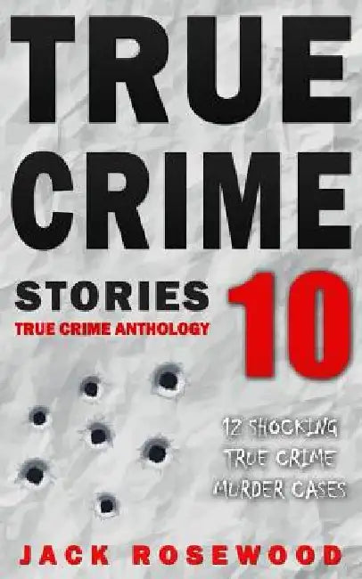 True Crime Stories Volume 10: 12 Shocking True Crime Murder Cases by Jack Rosewood