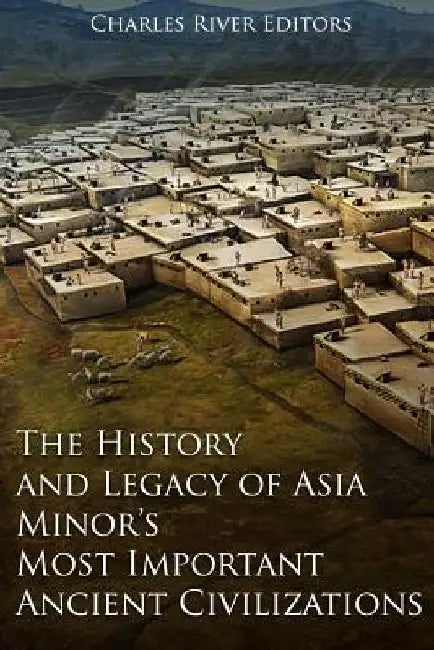 The History and Legacy of Asia Minor's Most Important Ancient Civilizations by Charles River