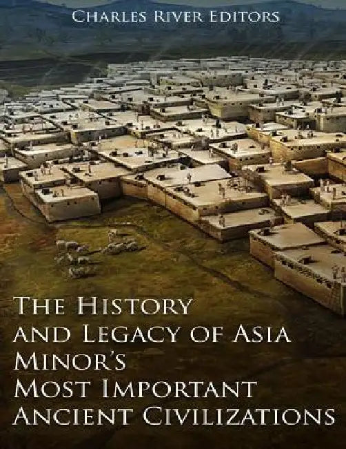 The History and Legacy of Asia Minor's Most Important Ancient Civilizations by Charles River