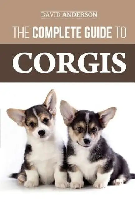 The Complete Guide to Corgis: Everything to know about both the Pembroke Welsh and Cardigan Welsh Corgi dog breeds by David Anderson