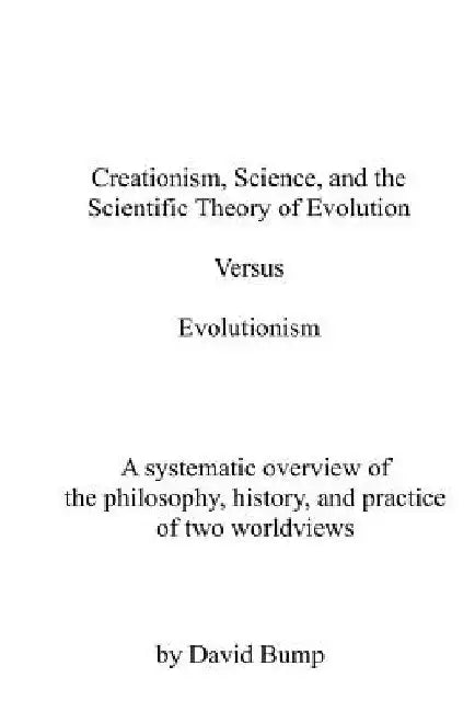 Creationism, Science & the Scientific Theory of Evolution VS Evolutionism: The Philosophy, History, and Practice of Two Worldviews by David L. Bump