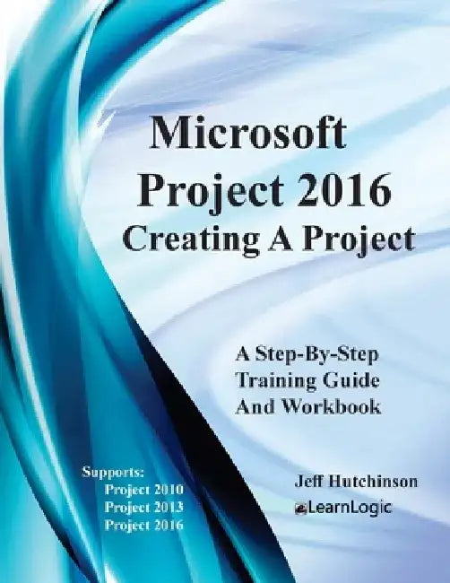 Microsoft Project 2016 - Creating a Project: Supports Project 2010, 2013 and 2016 by Jeff Hutchinson