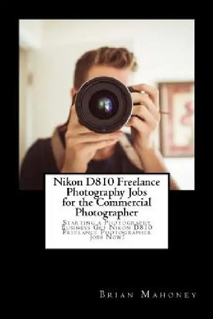 Nikon D810 Freelance Photography Jobs for the Commercial Photographer: Starting a Photography Business Get Nikon D810 Freelance Photographer Jobs Now! by Brian Mahoney
