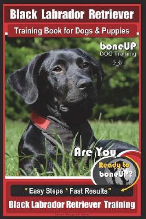 Black Labrador Retriever Training Book for Dogs & Puppies by BoneUP Dog Training: Are You Ready to Bone Up? Easy Steps * Fast Results Black Labrador R by Karen Douglas Kane
