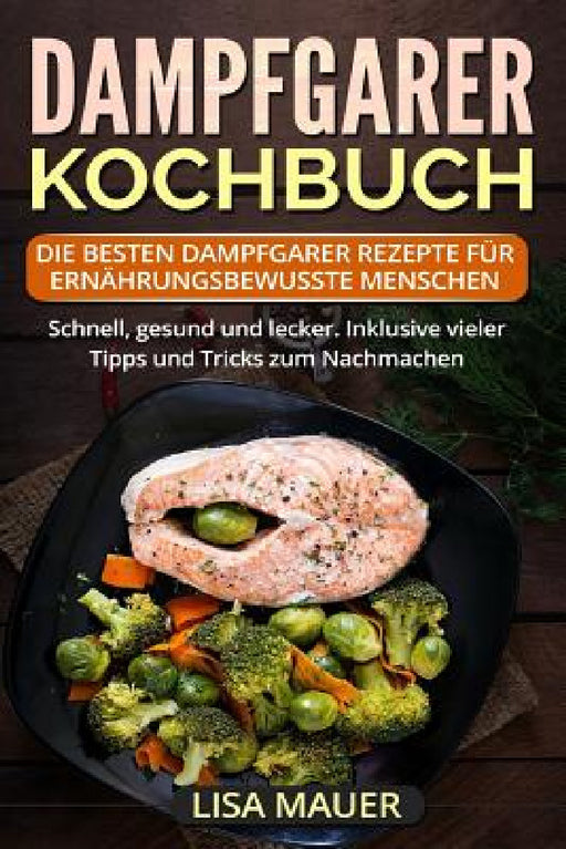 Dampfgarer Kochbuch: Die besten Dampfgarer Rezepte für ernährungsbewusste Menschen. Schnell, gesund und lecker. Inklusive vieler Tipps und by Lisa Mauer