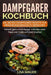 Dampfgarer Kochbuch: Die besten Dampfgarer Rezepte für ernährungsbewusste Menschen. Schnell, gesund und lecker. Inklusive vieler Tipps und by Lisa Mauer